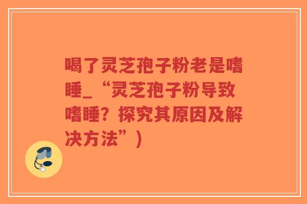 喝了灵芝孢子粉老是嗜睡_“灵芝孢子粉导致嗜睡？探究其原因及解决方法”)