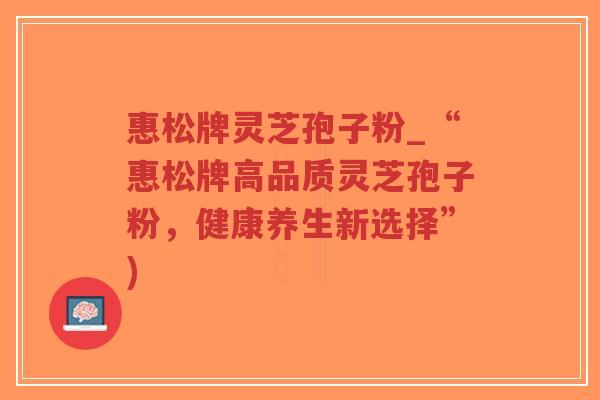 惠松牌灵芝孢子粉_“惠松牌高品质灵芝孢子粉，健康养生新选择”)