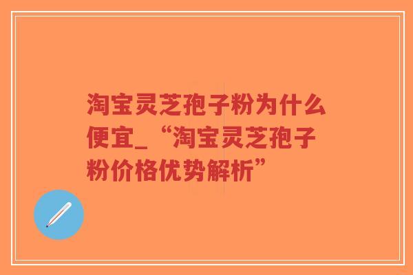 淘宝灵芝孢子粉为什么便宜_“淘宝灵芝孢子粉价格优势解析”