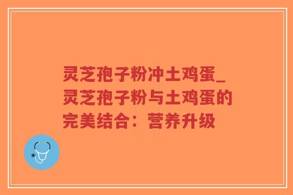 灵芝孢子粉冲土鸡蛋_灵芝孢子粉与土鸡蛋的完美结合：营养升级