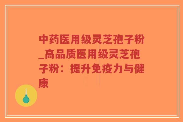医用级灵芝孢子粉_高品质医用级灵芝孢子粉:提升免疫力与健康 医用级灵芝孢子粉_高品质医用级灵芝孢子粉:提升免疫力与健康