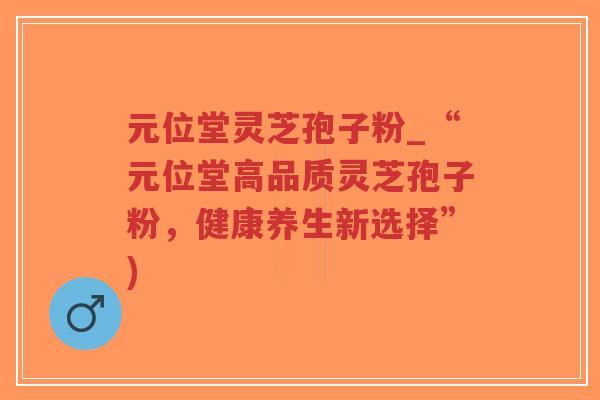元位堂灵芝孢子粉_“元位堂高品质灵芝孢子粉，健康养生新选择”)
