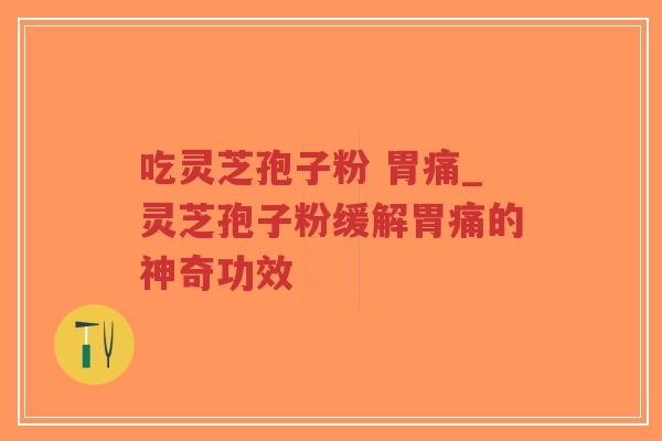 吃灵芝孢子粉 胃痛_灵芝孢子粉缓解胃痛的神奇功效