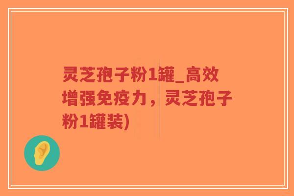灵芝孢子粉1罐_高效增强免疫力，灵芝孢子粉1罐装)
