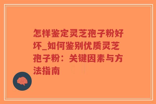 怎样鉴定灵芝孢子粉好坏_如何鉴别优质灵芝孢子粉：关键因素与方法指南