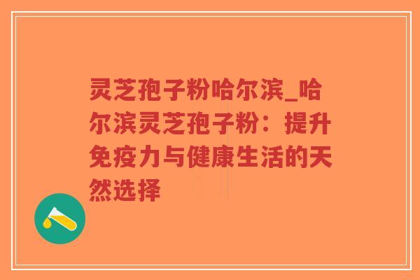 灵芝孢子粉哈尔滨_哈尔滨灵芝孢子粉:提升免疫力与健康生活的天然选择 灵芝孢子粉哈尔滨_哈尔滨灵芝孢子粉:提升免疫力与健康生活的天然选择