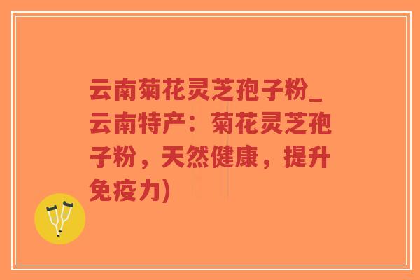 云南菊花灵芝孢子粉_云南特产：菊花灵芝孢子粉，天然健康，提升免疫力)