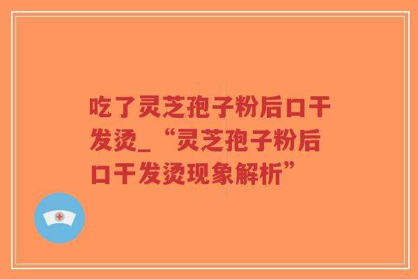 吃了灵芝孢子粉后口干发烫_“灵芝孢子粉后口干发烫现象解析”
