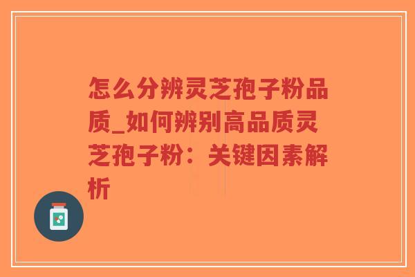 怎么分辨灵芝孢子粉品质_如何辨别高品质灵芝孢子粉：关键因素解析