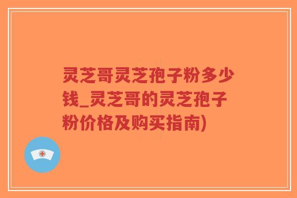 灵芝哥灵芝孢子粉多少钱_灵芝哥的灵芝孢子粉价格及购买指南)