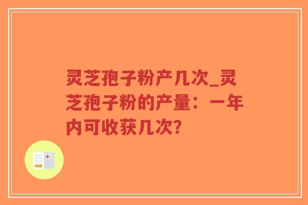 灵芝孢子粉产几次_灵芝孢子粉的产量：一年内可收获几次？