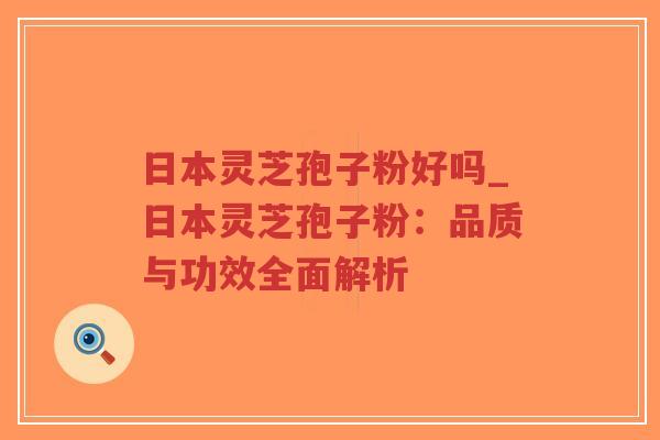 日本灵芝孢子粉好吗_日本灵芝孢子粉：品质与功效全面解析