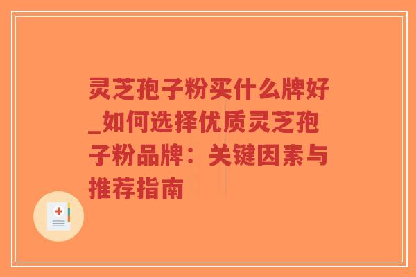 灵芝孢子粉买什么牌好_如何选择优质灵芝孢子粉品牌：关键因素与推荐指南
