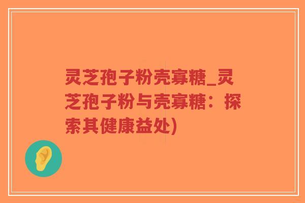 灵芝孢子粉壳寡糖_灵芝孢子粉与壳寡糖：探索其健康益处)