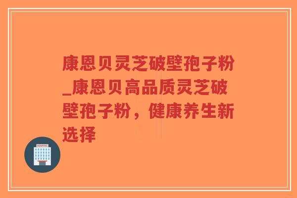 康恩贝灵芝破壁孢子粉_康恩贝高品质灵芝破壁孢子粉,健康养生新选择 康恩贝灵芝破壁孢子粉_康恩贝高品质灵芝破壁孢子粉,健康养生新选择