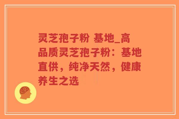 灵芝孢子粉 基地_高品质灵芝孢子粉:基地直供,纯净天然,健康养生之选 灵芝孢子粉 基地_高品质灵芝孢子粉:基地直供,纯净天然,健康养生之选