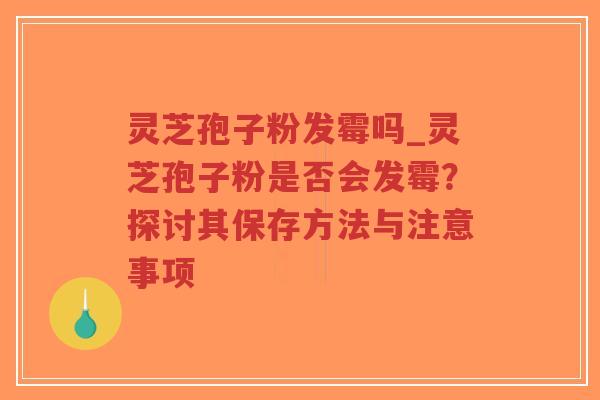 灵芝孢子粉发霉吗_灵芝孢子粉是否会发霉？探讨其保存方法与注意事项