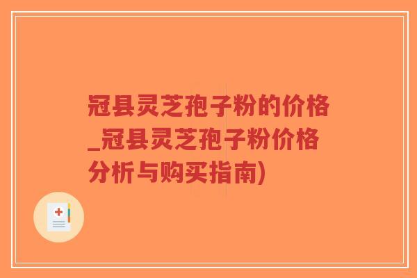 冠县灵芝孢子粉的价格_冠县灵芝孢子粉价格分析与购买指南)