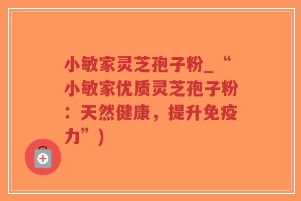 小敏家灵芝孢子粉_“小敏家优质灵芝孢子粉：天然健康，提升免疫力”)