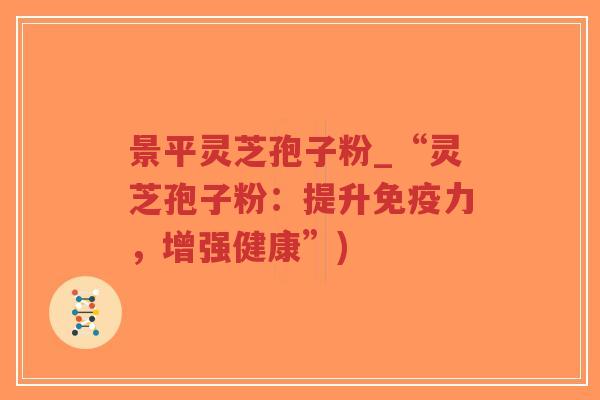 景平灵芝孢子粉_“灵芝孢子粉：提升免疫力，增强健康”)
