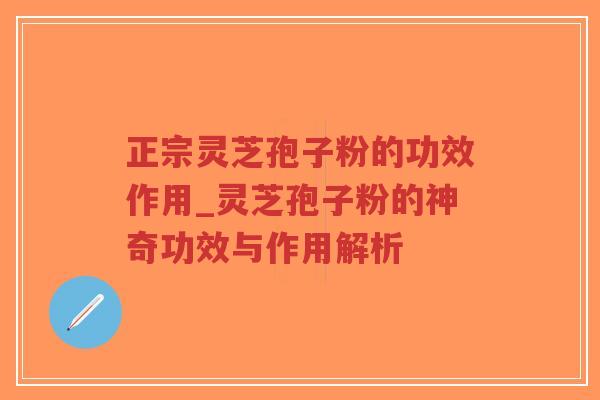 正宗灵芝孢子粉的功效作用_灵芝孢子粉的神奇功效与作用解析