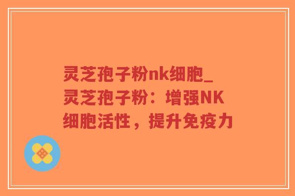 灵芝孢子粉nk细胞_灵芝孢子粉：增强NK细胞活性，提升免疫力