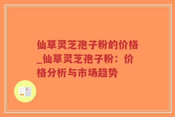 仙草灵芝孢子粉的价格_仙草灵芝孢子粉：价格分析与市场趋势