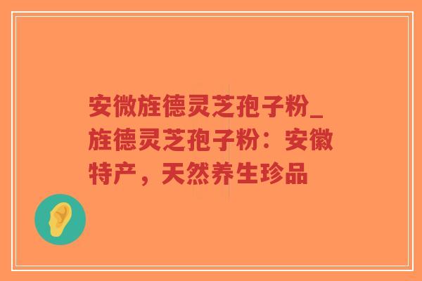 安微旌德灵芝孢子粉_旌德灵芝孢子粉：安徽特产，天然养生珍品