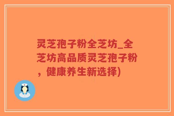 灵芝孢子粉全芝坊_全芝坊高品质灵芝孢子粉，健康养生新选择)