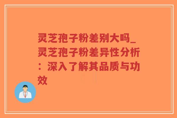 灵芝孢子粉差别大吗_灵芝孢子粉差异性分析：深入了解其品质与功效