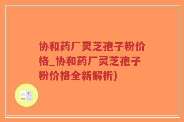 协和药厂灵芝孢子粉价格_协和药厂灵芝孢子粉价格全新解析)