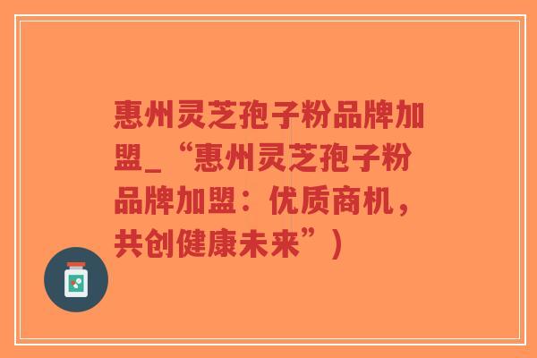 惠州灵芝孢子粉品牌加盟_“惠州灵芝孢子粉品牌加盟：优质商机，共创健康未来”)