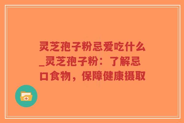 灵芝孢子粉忌爱吃什么_灵芝孢子粉：了解忌口食物，保障健康摄取