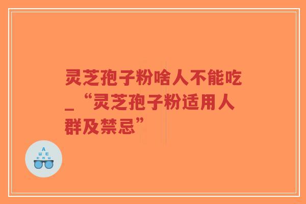 灵芝孢子粉啥人不能吃_“灵芝孢子粉适用人群及禁忌”