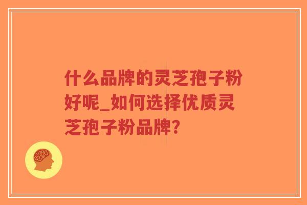 什么品牌的灵芝孢子粉好呢_如何选择优质灵芝孢子粉品牌？