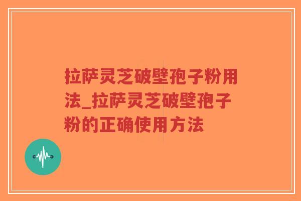 拉萨灵芝破壁孢子粉用法_拉萨灵芝破壁孢子粉的正确使用方法