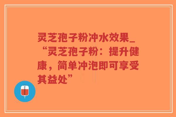 灵芝孢子粉冲水效果_“灵芝孢子粉：提升健康，简单冲泡即可享受其益处”