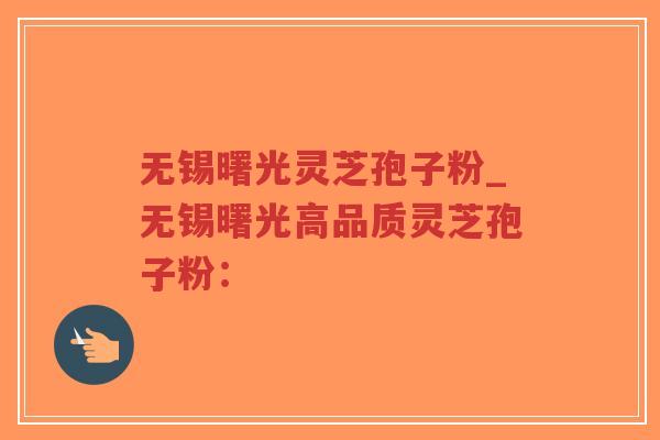 无锡曙光灵芝孢子粉_无锡曙光高品质灵芝孢子粉：