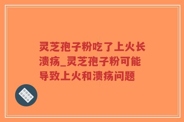 灵芝孢子粉吃了上火长溃疡_灵芝孢子粉可能导致上火和溃疡问题