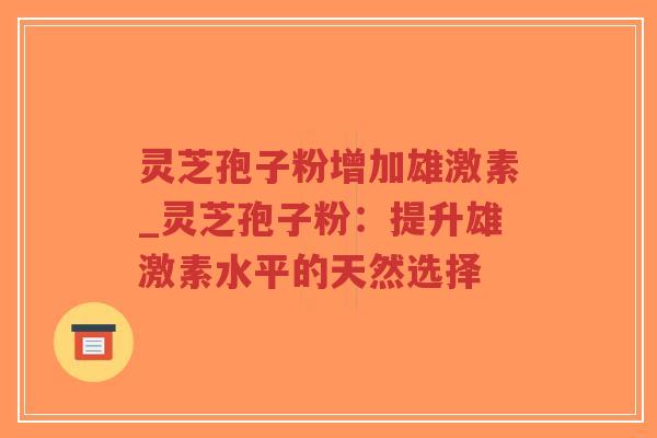 灵芝孢子粉增加雄激素_灵芝孢子粉：提升雄激素水平的天然选择