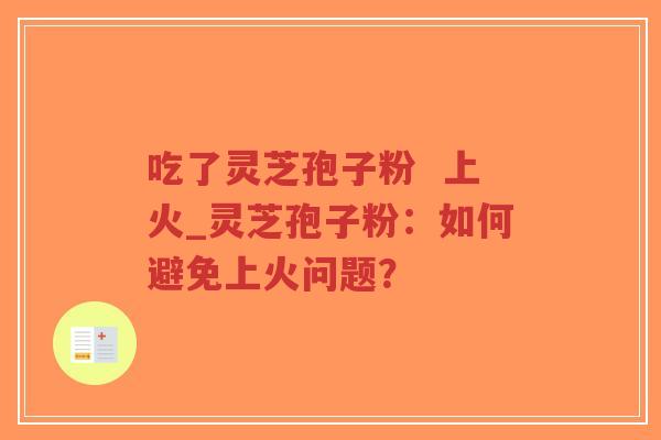 吃了灵芝孢子粉  上火_灵芝孢子粉：如何避免上火问题？