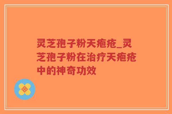 灵芝孢子粉天疱疮_灵芝孢子粉在治疗天疱疮中的神奇功效