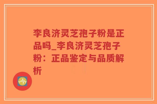 李良济灵芝孢子粉是正品吗_李良济灵芝孢子粉：正品鉴定与品质解析