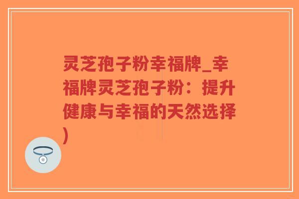 灵芝孢子粉幸福牌_幸福牌灵芝孢子粉：提升健康与幸福的天然选择)
