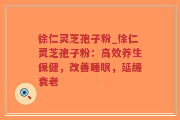徐仁灵芝孢子粉_徐仁灵芝孢子粉：高效养生保健，改善睡眠，延缓衰老