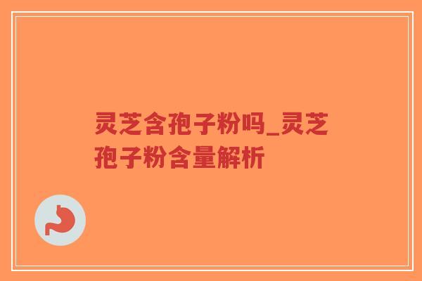 灵芝含孢子粉吗_灵芝孢子粉含量解析