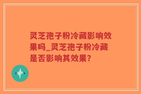 灵芝孢子粉冷藏影响效果吗_灵芝孢子粉冷藏是否影响其效果？