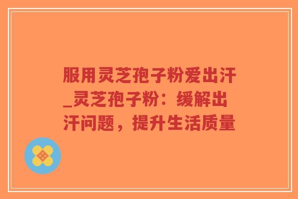 服用灵芝孢子粉爱出汗_灵芝孢子粉：缓解出汗问题，提升生活质量