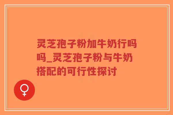 灵芝孢子粉加牛奶行吗吗_灵芝孢子粉与牛奶搭配的可行性探讨 灵芝孢子粉加牛奶行吗吗_灵芝孢子粉与牛奶搭配的可行性探讨