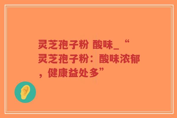 灵芝孢子粉 酸味_“灵芝孢子粉：酸味浓郁，健康益处多”
